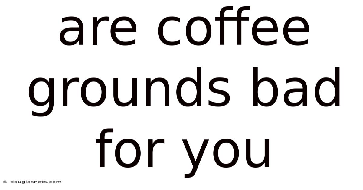 Are Coffee Grounds Bad For You