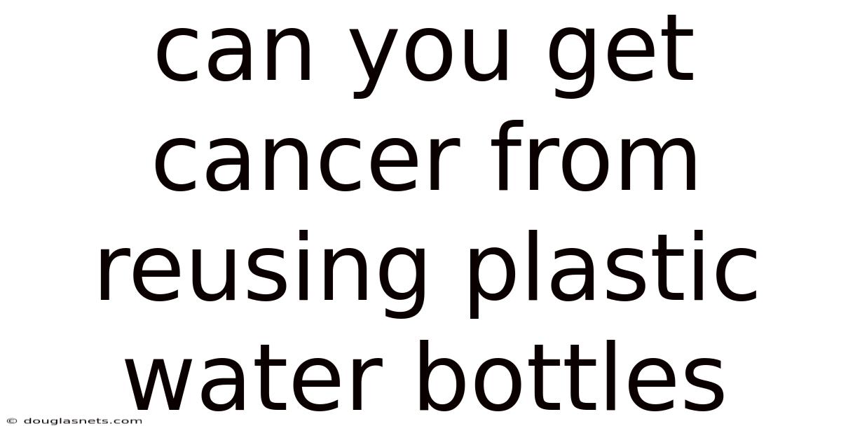 Can You Get Cancer From Reusing Plastic Water Bottles