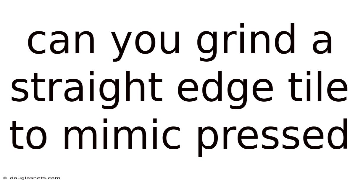 Can You Grind A Straight Edge Tile To Mimic Pressed