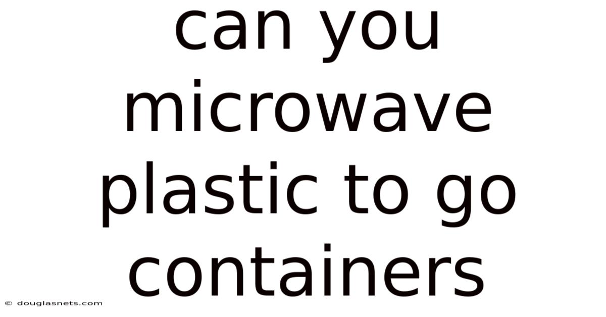 Can You Microwave Plastic To Go Containers