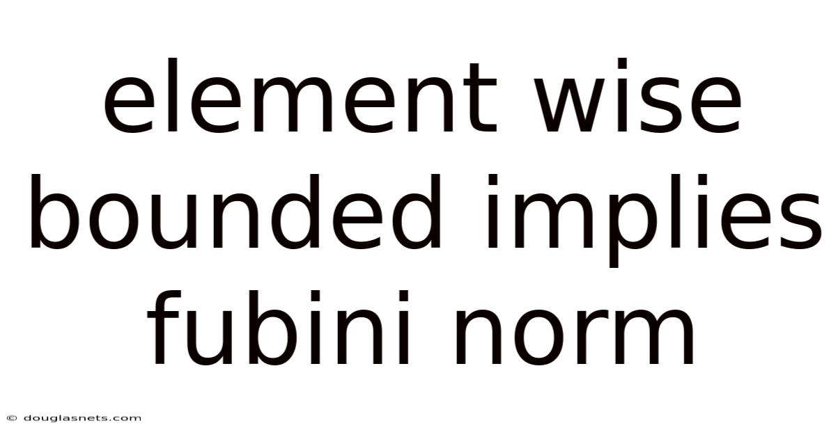 Element Wise Bounded Implies Fubini Norm