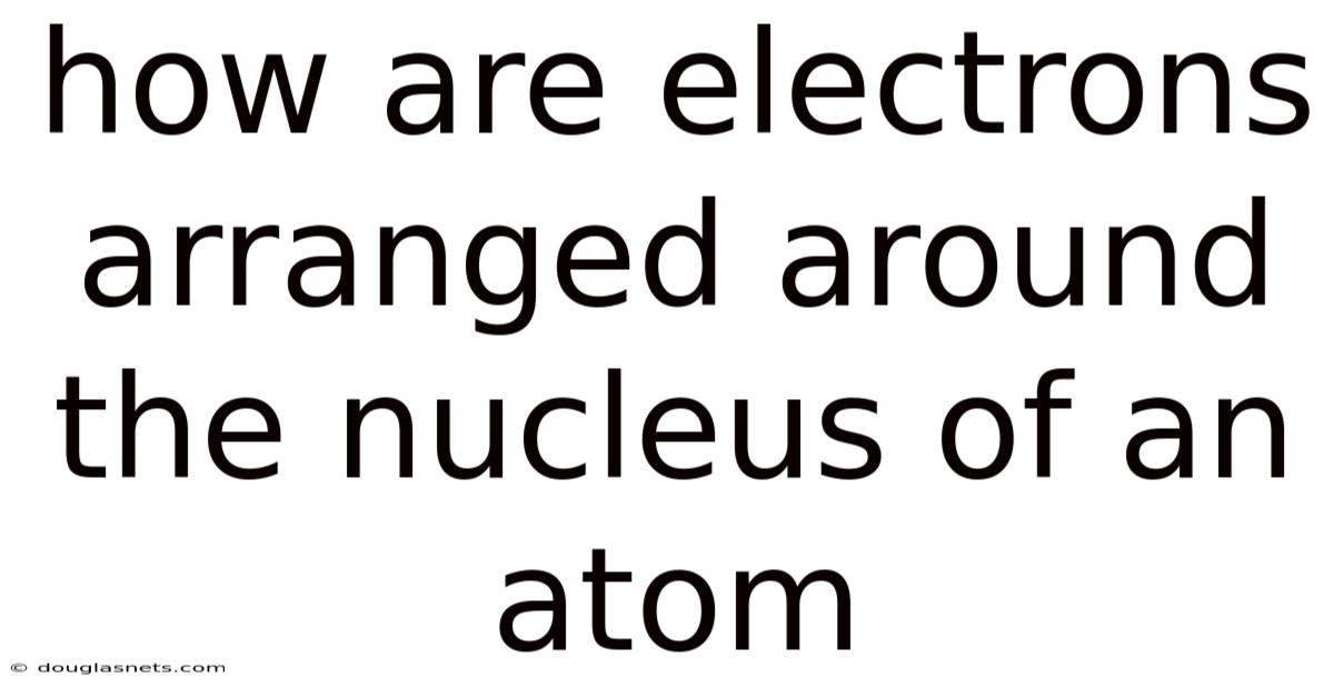 How Are Electrons Arranged Around The Nucleus Of An Atom