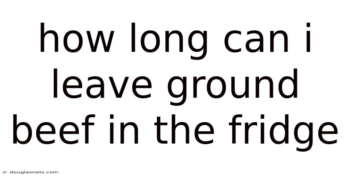 How Long Can I Leave Ground Beef In The Fridge