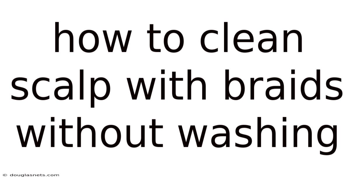 How To Clean Scalp With Braids Without Washing