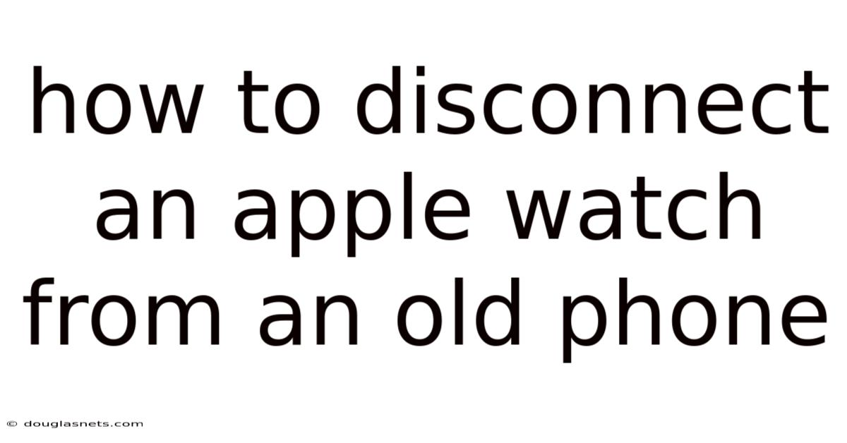 How To Disconnect An Apple Watch From An Old Phone