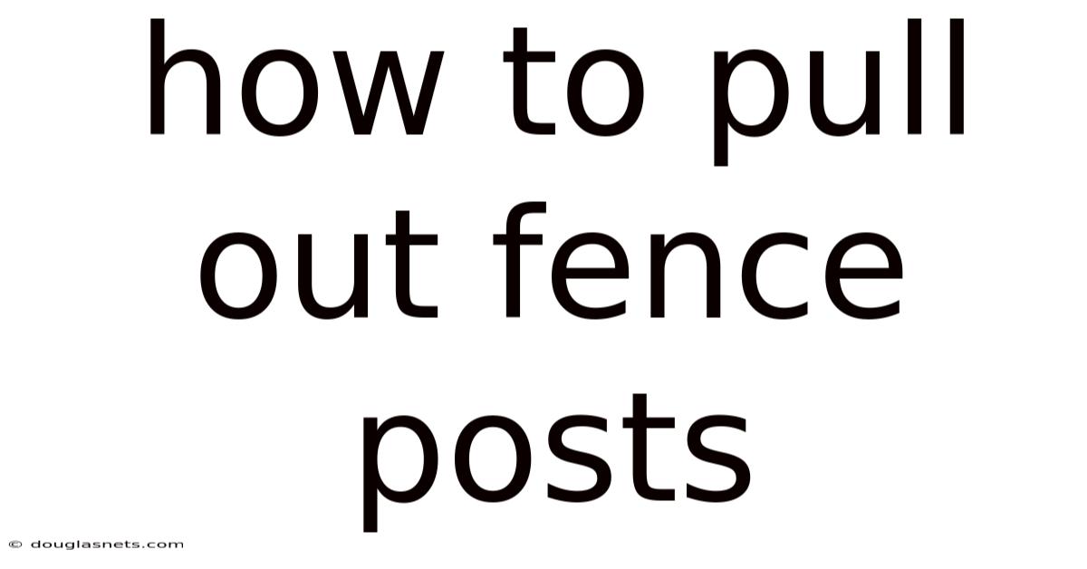 How To Pull Out Fence Posts