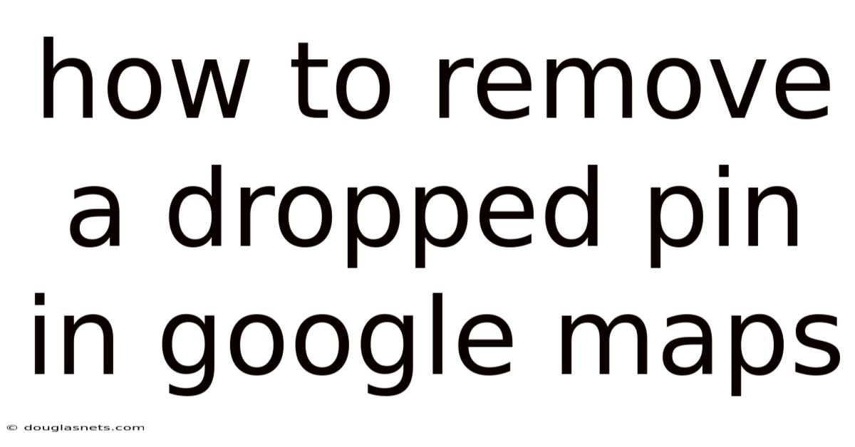 How To Remove A Dropped Pin In Google Maps