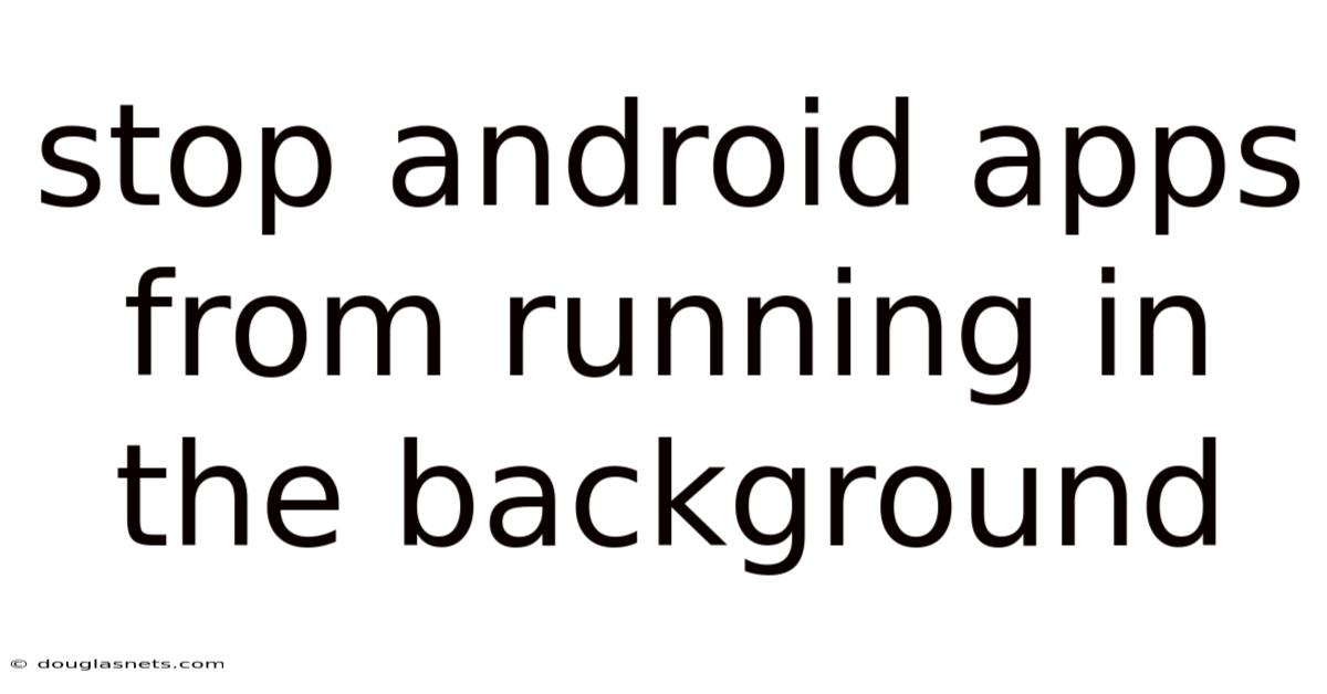 Stop Android Apps From Running In The Background
