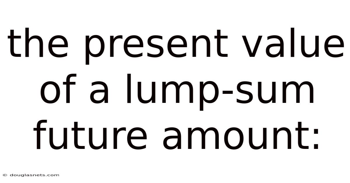 The Present Value Of A Lump-sum Future Amount: