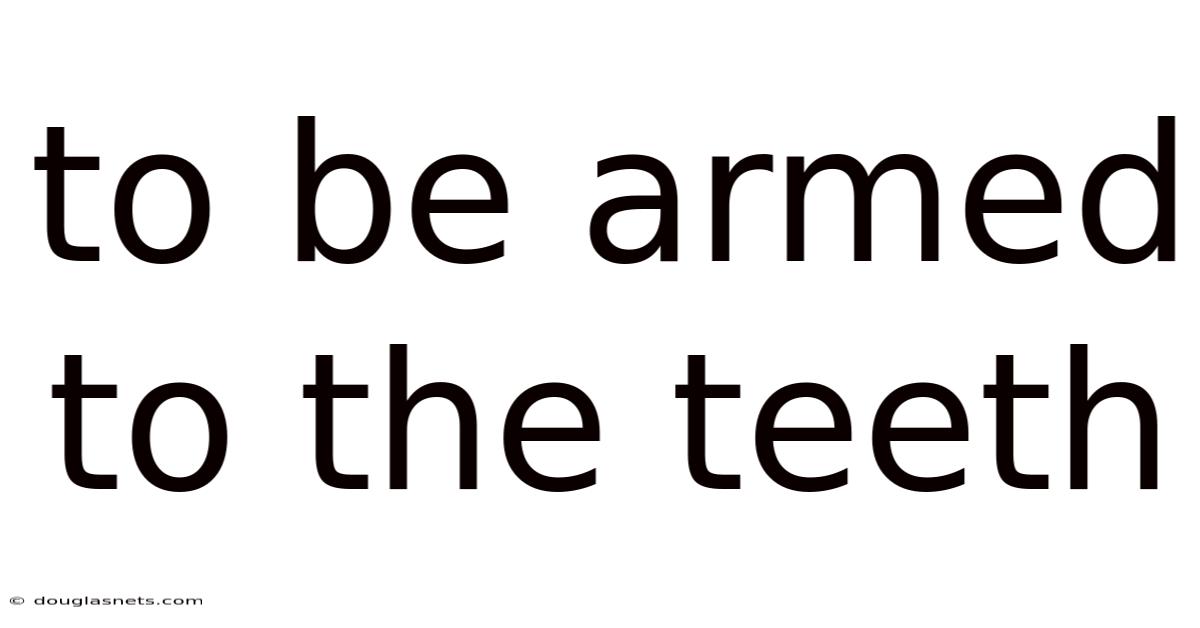 To Be Armed To The Teeth